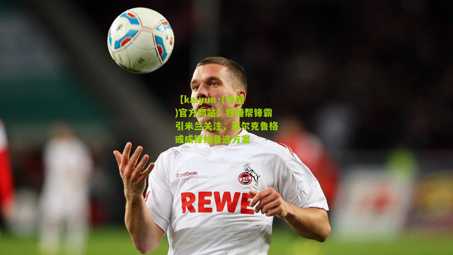 铁锤帮锋霸引米兰关注，菲尔克鲁格或成锋线备选方案