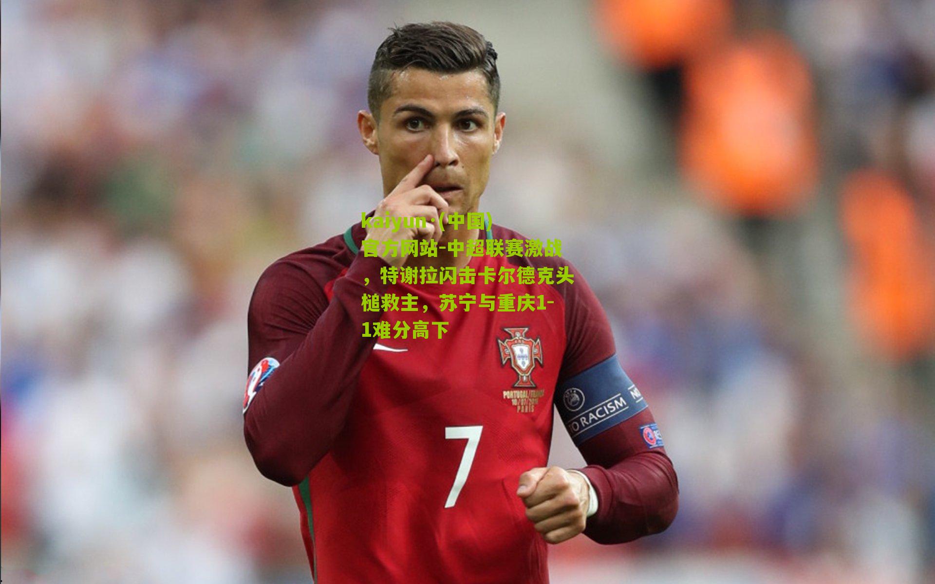 中超联赛激战，特谢拉闪击卡尔德克头槌救主，苏宁与重庆1-1难分高下