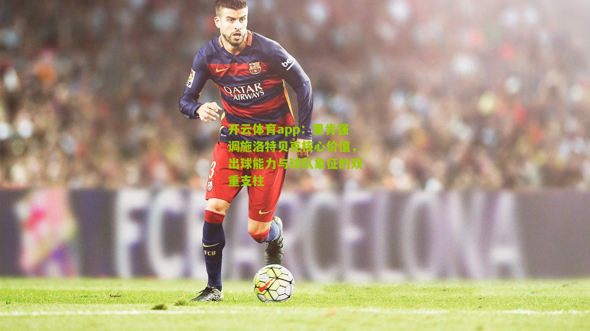 里肯强调施洛特贝克核心价值，出球能力与球队象征的双重支柱